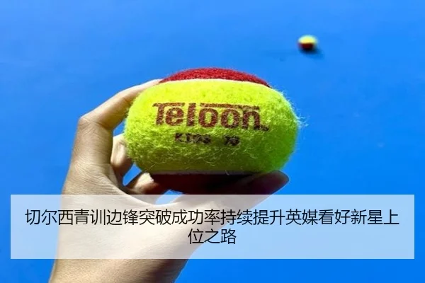 切尔西青训边锋突破成功率持续提升英媒看好新星上位之路